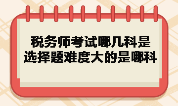 稅務(wù)師考試哪幾科是選擇題難度大的是哪科？