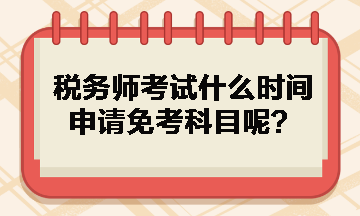 稅務(wù)師考試什么時間申請免考科目呢？