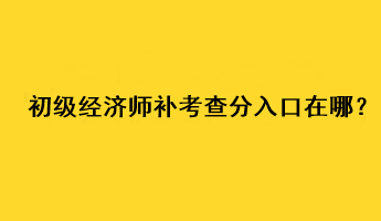 初級(jí)經(jīng)濟(jì)師補(bǔ)考查分入口在哪？