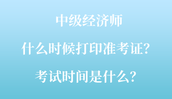 中級經(jīng)濟師什么時候打印準考證？考試時間是什么？