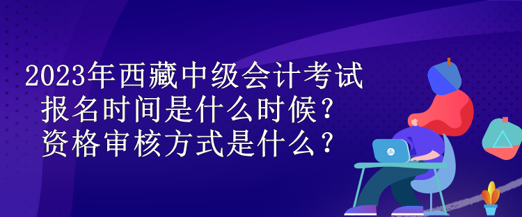 2023年西藏中級會計考試報名時間是什么時候？資格審核方式是什么？