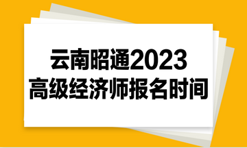 云南昭通2023高級經(jīng)濟(jì)師報名時間