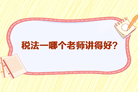 稅務(wù)師稅法一哪個(gè)老師講得好？