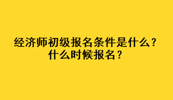 經(jīng)濟師初級報名條件是什么？什么時候報名？