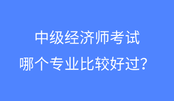 中級(jí)經(jīng)濟(jì)師考試哪個(gè)專業(yè)比較好過(guò)？