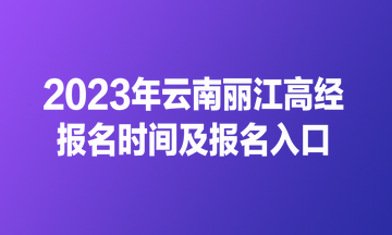 2023年云南麗江高經報名時間及報名入口