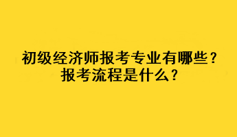 初級(jí)經(jīng)濟(jì)師報(bào)考專業(yè)有哪些？報(bào)考流程是什么？