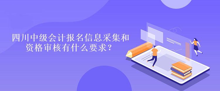 四川中級會計報名信息采集和資格審核有什么要求？