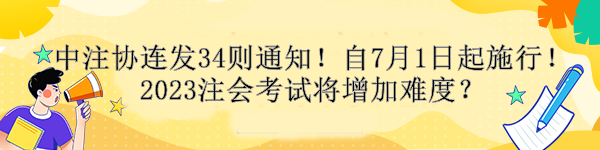 中注協(xié)連發(fā)34則通知！自7月1日起施行！2023注會(huì)考試將增加難度？