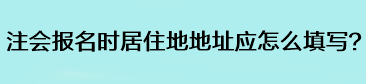 注會報名時居住地地址應怎么填寫？