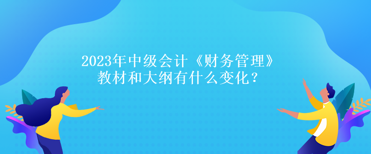 2023年中級會計《財務(wù)管理》教材和大綱有什么變化？