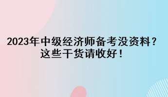 2023年中級經(jīng)濟(jì)師備考沒資料？這些干貨請收好！