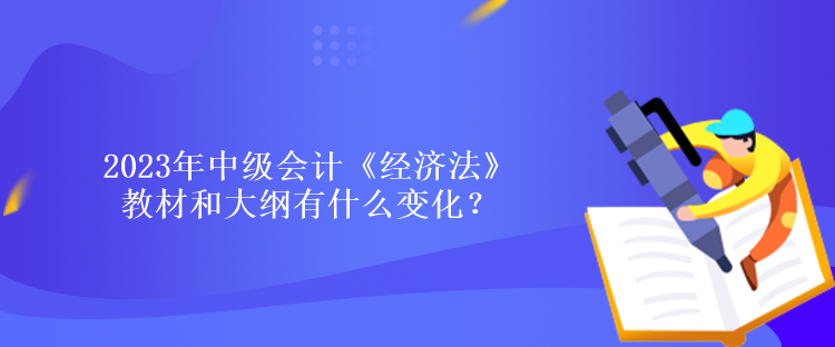 2023年中級(jí)會(huì)計(jì)《經(jīng)濟(jì)法》教材和大綱有什么變化？