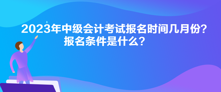 2023年中級(jí)會(huì)計(jì)考試報(bào)名時(shí)間幾月份？報(bào)名條件是什么？