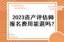 2023資產(chǎn)評估師報名費用能退嗎？