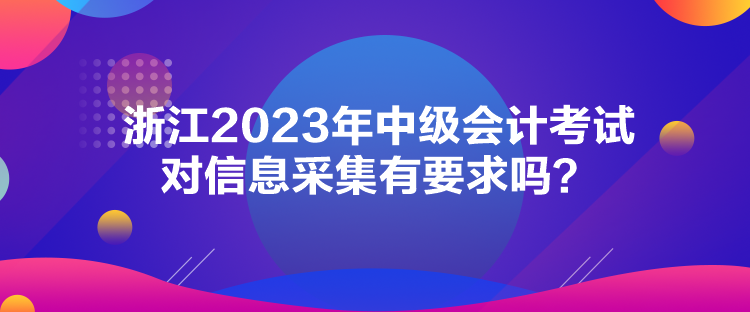 浙江2023年中級會計考試對信息采集有要求嗎？