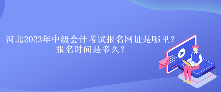 河北2023年中級會計(jì)考試報(bào)名網(wǎng)址是哪里？報(bào)名時(shí)間是多久？