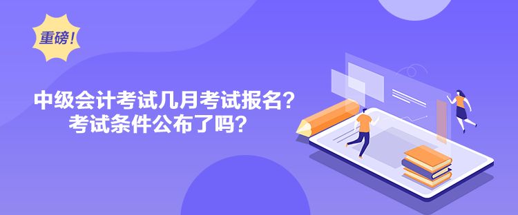 中級會計考試幾月考試報名？考試條件公布了嗎？