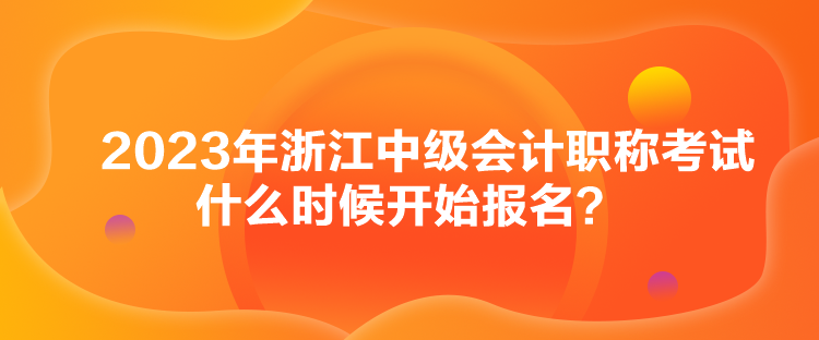 2023年浙江中級會(huì)計(jì)職稱考試什么時(shí)候開始報(bào)名？