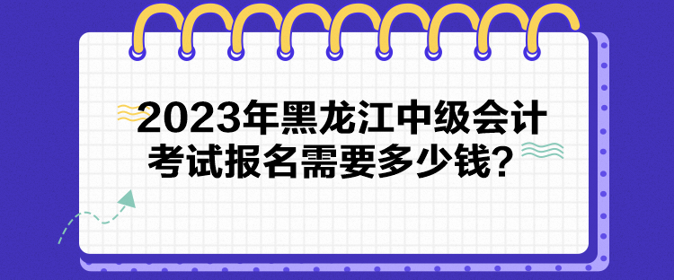 2023年黑龍江中級會計考試報名需要多少錢？