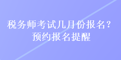 稅務(wù)師考試幾月份報名？預(yù)約報名提醒