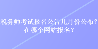 稅務(wù)師考試報名公告幾月份公布？在哪個網(wǎng)站報名？