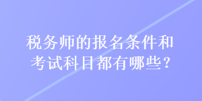 稅務(wù)師的報(bào)名條件和考試科目都有哪些？