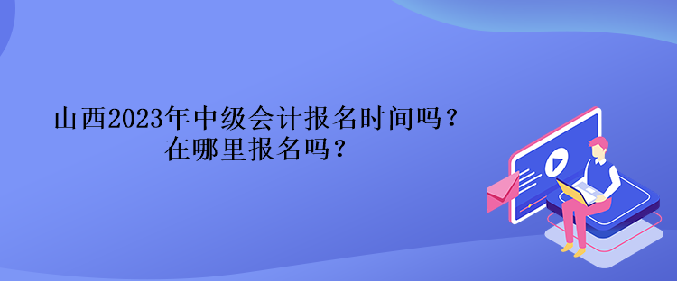 山西2023年中級(jí)會(huì)計(jì)報(bào)名時(shí)間嗎？在哪里報(bào)名嗎？