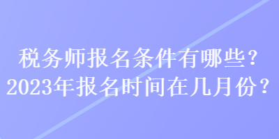 稅務(wù)師報名條件有哪些？2023年報名時間在幾月份？