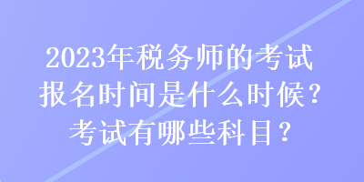 2023年稅務(wù)師的考試報(bào)名時(shí)間是什么時(shí)候？考試有哪些科目？