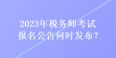 2023年稅務師考試報名公告何時發(fā)布？