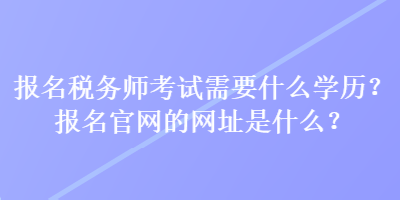 報(bào)名稅務(wù)師考試需要什么學(xué)歷？報(bào)名官網(wǎng)的網(wǎng)址是什么？