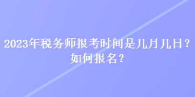 2023年稅務(wù)師報(bào)考時(shí)間是幾月幾日？如何報(bào)名？