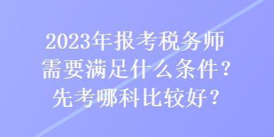 2023年報考稅務(wù)師需要滿足什么條件？先考哪科比較好？