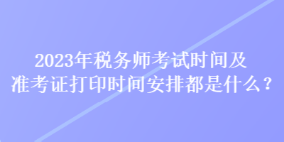 2023年稅務(wù)師考試時間及準(zhǔn)考證打印時間安排都是什么？