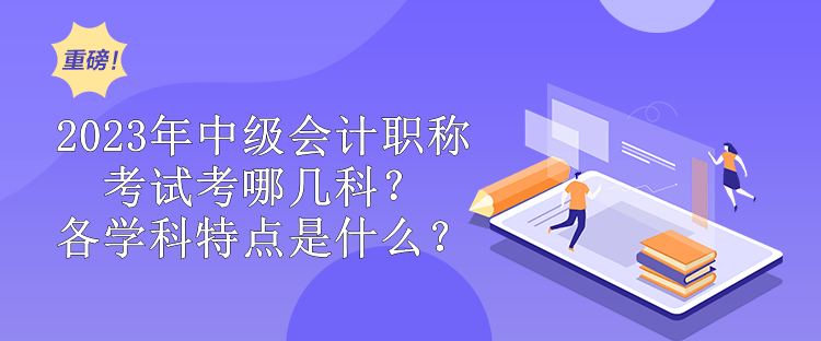 2023年中級會計(jì)職稱考試考哪幾科？各學(xué)科特點(diǎn)是什么？