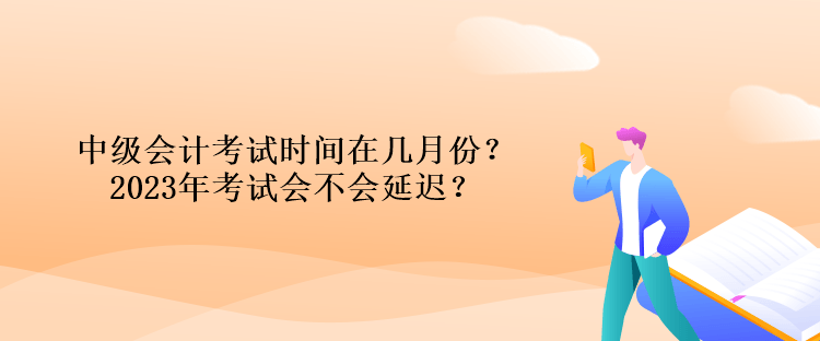 中級會計(jì)考試時(shí)間在幾月份？2023年考試會不會延遲？