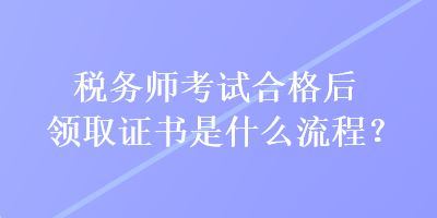 稅務師考試合格后領(lǐng)取證書是什么流程？