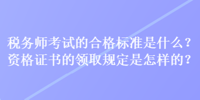 稅務(wù)師考試的合格標(biāo)準(zhǔn)是什么？資格證書(shū)的領(lǐng)取規(guī)定是怎樣的？