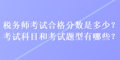 稅務(wù)師考試合格分數(shù)是多少？考試科目和考試題型有哪些？