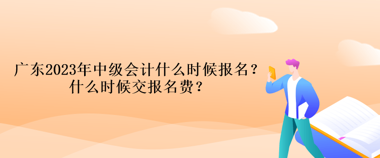 廣東2023年中級(jí)會(huì)計(jì)什么時(shí)候報(bào)名？什么時(shí)候交報(bào)名費(fèi)？