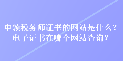 申領稅務師證書的網站是什么？電子證書在哪個網站查詢？