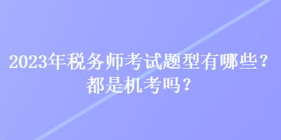 2023年稅務(wù)師考試題型有哪些？都是機考嗎？