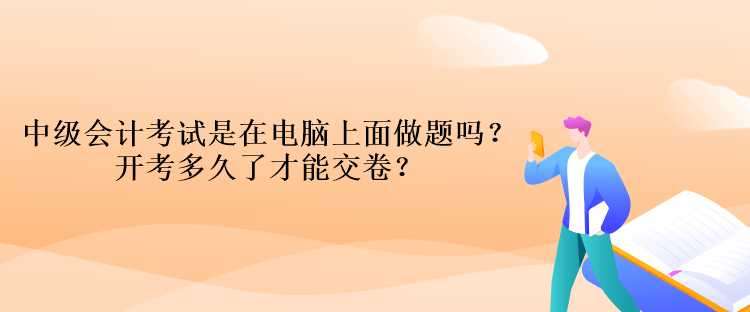 中級(jí)會(huì)計(jì)考試是在電腦上面做題嗎？開(kāi)考多久了才能交卷？