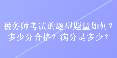 稅務(wù)師考試的題型題量如何？多少分合格？滿分是多少？