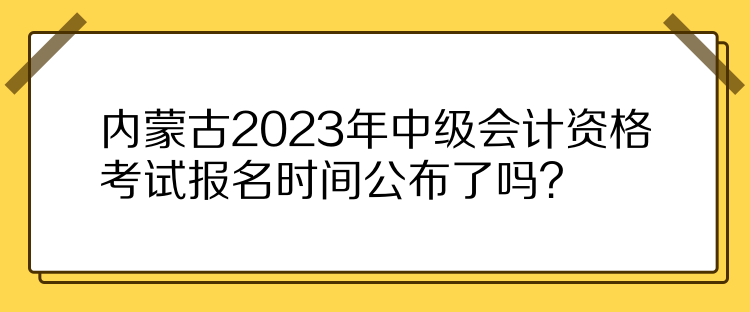 內(nèi)蒙古2023年中級(jí)會(huì)計(jì)資格考試報(bào)名時(shí)間公布了嗎？