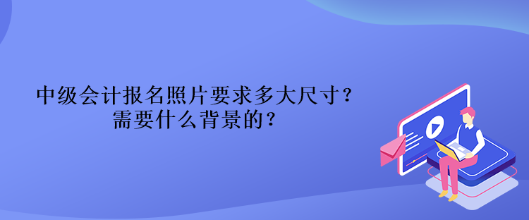 中級會計報名照片要求多大尺寸？需要什么背景的？