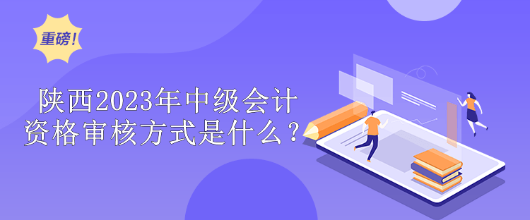 陜西2023年中級會計師資格審核方式是什么？