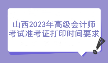 山西2023年高級會計師考試準(zhǔn)考證打印時間要求