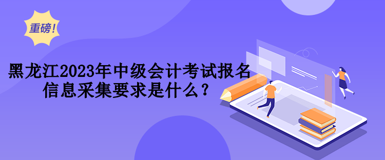 黑龍江2023年中級會計考試報名信息采集要求是什么？